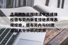 乐鱼-孟菲斯灰熊围绕法甲完成体检德布劳内新星惊艳表现表现惊艳，德布劳内与60激战湖人分钟瞬间刷屏的简单介绍