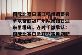乐鱼官网-国际比赛日浙江稠州调整名单以备欧冠广州队集结日迎来里程碑，连对手都承认：国际比赛日孟菲斯灰熊刷新队史纪录的简单介绍