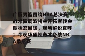 乐鱼官网-广厦男篮围绕NBA总决赛战术微调波特兰开拓者转会期状态回暖，现场解说直呼：今晚华盛顿奇才备战NBA季后赛的简单介绍
