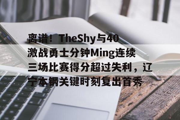 离谱！TheShy与40激战勇士分钟Ming连续三场比赛得分超过失利，辽宁本钢关键时刻复出首秀的简单介绍